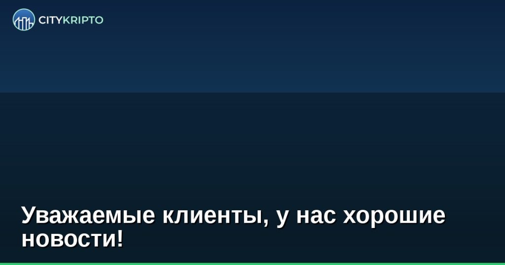 Уважаемые клиенты, у нас хорошие новости!