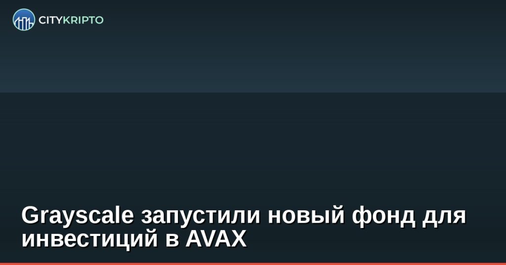 Grayscale запустили новый фонд для инвестиций в AVAX