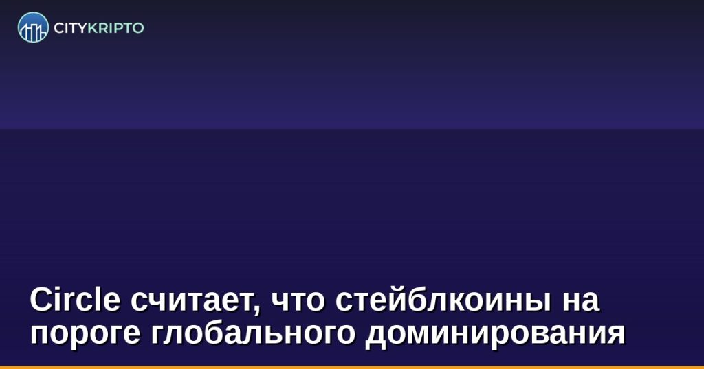 Circle считает, что стейблкоины на пороге глобального доминирования
